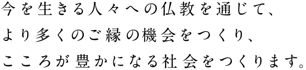 今を生きる人々への仏教を通じて、より多くのご縁の機会をつくり、こころが豊かになる社会をつくります。