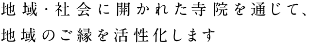 地域・社会に開かれた寺院を通じて、地域のご縁を活性化します